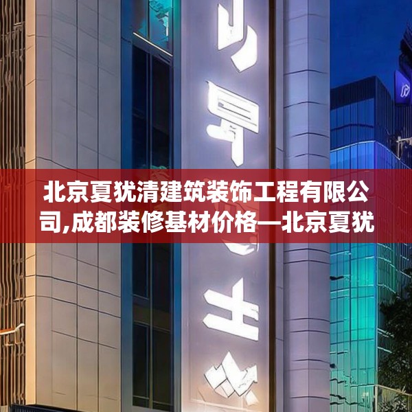 北京夏犹清建筑装饰工程有限公司,成都装修基材价格—北京夏犹清建筑装饰工程有限公司431.a307b308c311fgy.318bnbn