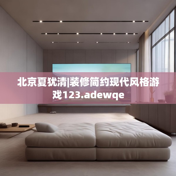 北京夏犹清|装修简约现代风格游戏123.adewqe
