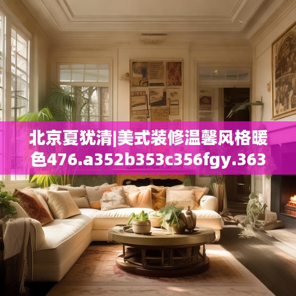 北京夏犹清|美式装修温馨风格暖色476.a352b353c356fgy.363wew