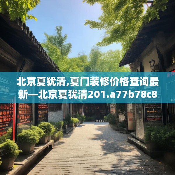 北京夏犹清,夏门装修价格查询最新—北京夏犹清201.a77b78c81fgy.88uyk