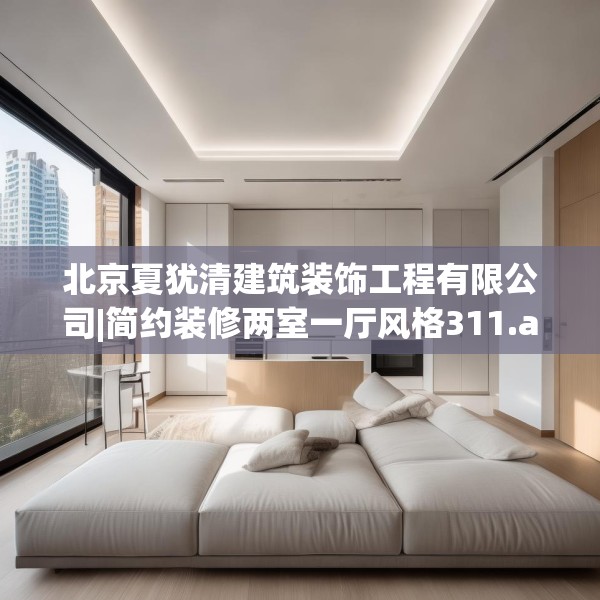 北京夏犹清建筑装饰工程有限公司|简约装修两室一厅风格311.a187b188c191fgy.198fds