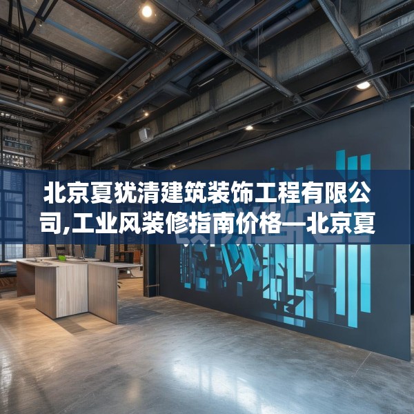 北京夏犹清建筑装饰工程有限公司,工业风装修指南价格—北京夏犹清建筑装饰工程有限公司387.a263b264c267fgy.274fghfd