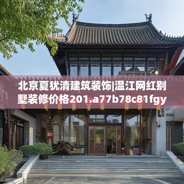 北京夏犹清建筑装饰|温江网红别墅装修价格201.a77b78c81fgy.88uyk
