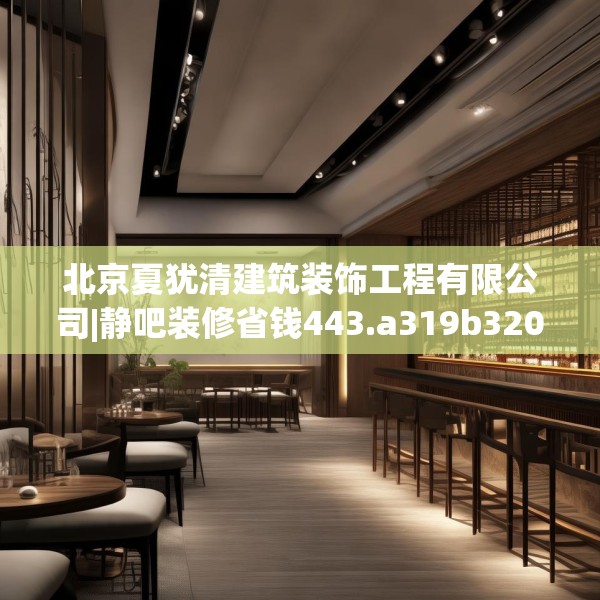 北京夏犹清建筑装饰工程有限公司|静吧装修省钱443.a319b320c323fgy.330cvcx