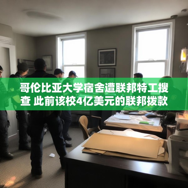 哥伦比亚大学宿舍遭联邦特工搜查 此前该校4亿美元的联邦拨款被取消