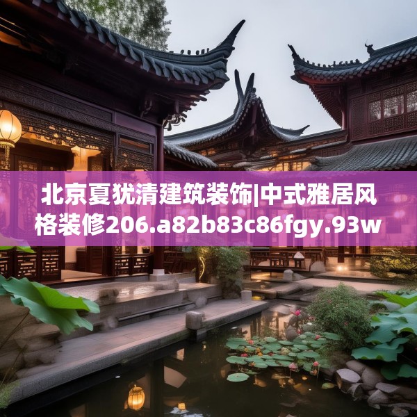 北京夏犹清建筑装饰|中式雅居风格装修206.a82b83c86fgy.93wew