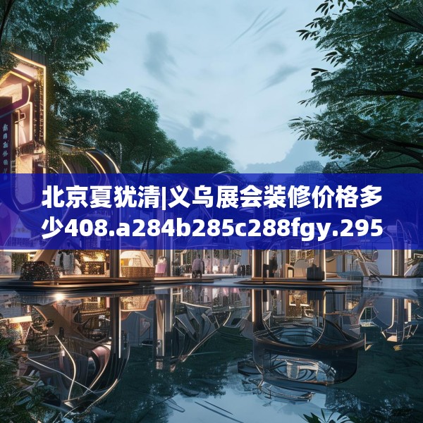 北京夏犹清|义乌展会装修价格多少408.a284b285c288fgy.295lkjl
