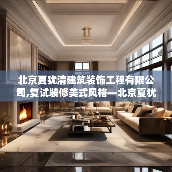 北京夏犹清建筑装饰工程有限公司,复试装修美式风格—北京夏犹清建筑装饰工程有限公司530.a406b407c410fgy.417wew