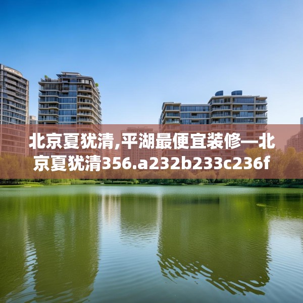 北京夏犹清,平湖最便宜装修—北京夏犹清356.a232b233c236fgy.243xczxv