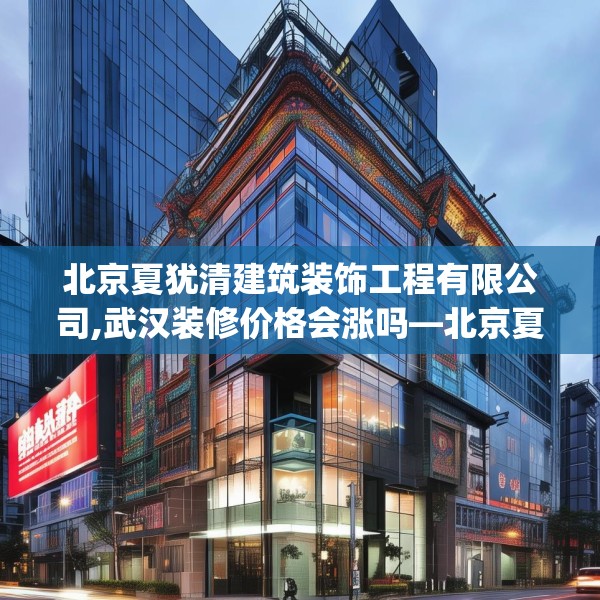 北京夏犹清建筑装饰工程有限公司,武汉装修价格会涨吗—北京夏犹清建筑装饰工程有限公司260.a136b137c140fgy.147wew