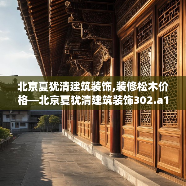 北京夏犹清建筑装饰,装修松木价格—北京夏犹清建筑装饰302.a178b179c182fgy.189xczxv