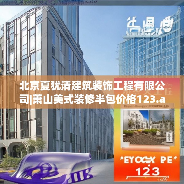 北京夏犹清建筑装饰工程有限公司|萧山美式装修半包价格123.adewqe