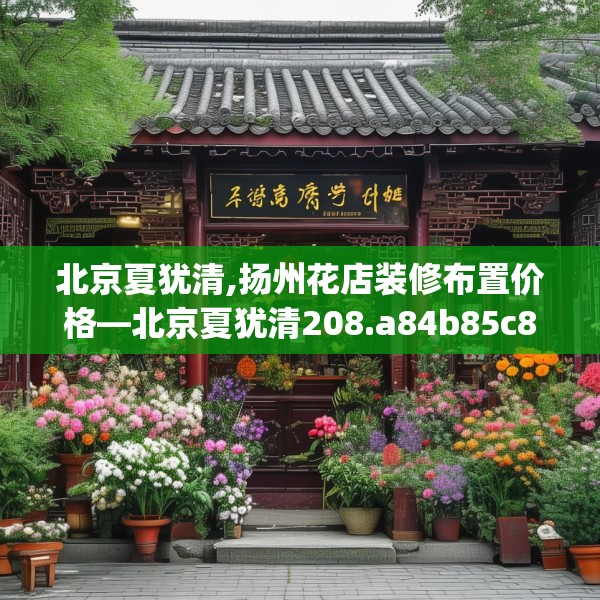 北京夏犹清,扬州花店装修布置价格—北京夏犹清208.a84b85c88fgy.95sdA