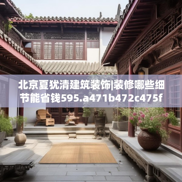 北京夏犹清建筑装饰|装修哪些细节能省钱595.a471b472c475fgy.482jhhj