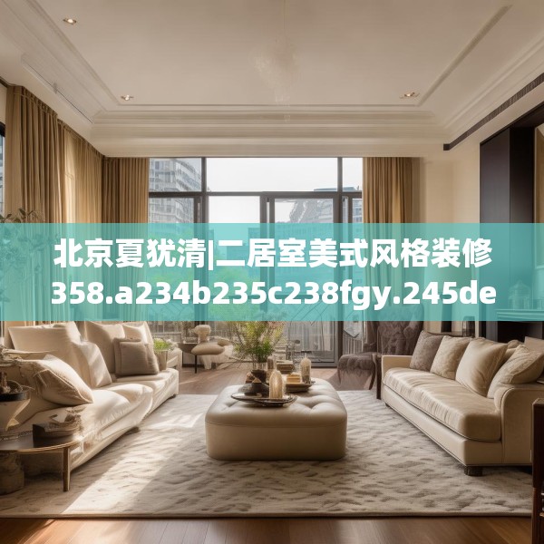 北京夏犹清|二居室美式风格装修358.a234b235c238fgy.245dewqe