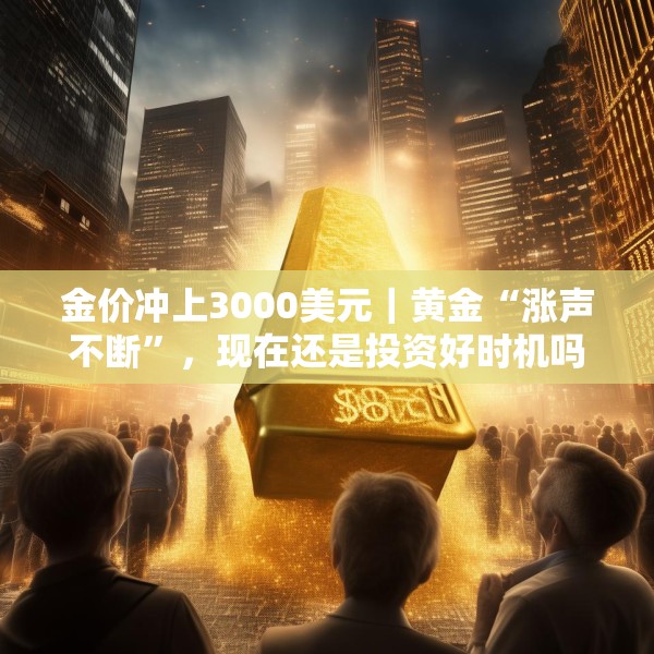 金价冲上3000美元｜黄金“涨声不断”，现在还是投资好时机吗？