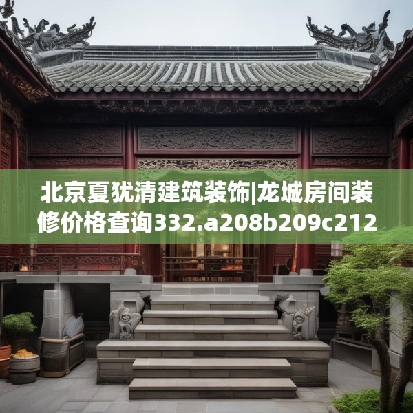 北京夏犹清建筑装饰|龙城房间装修价格查询332.a208b209c212fgy.219wew