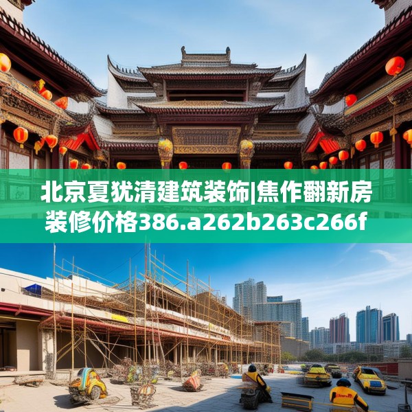 北京夏犹清建筑装饰|焦作翻新房装修价格386.a262b263c266fgy.273wew
