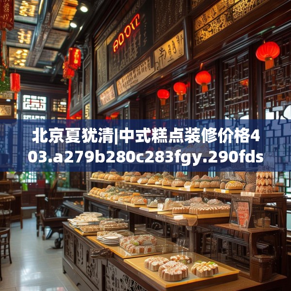 北京夏犹清|中式糕点装修价格403.a279b280c283fgy.290fdsfds