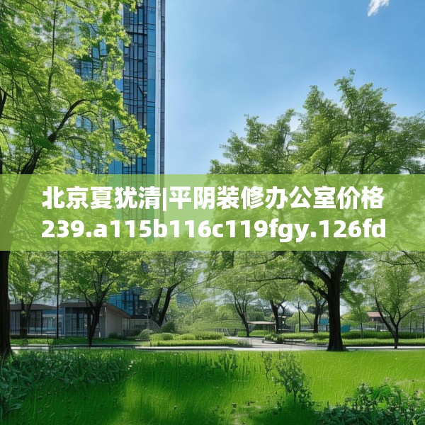 北京夏犹清|平阴装修办公室价格239.a115b116c119fgy.126fds