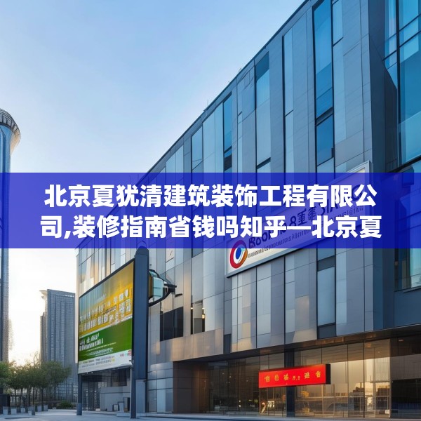 北京夏犹清建筑装饰工程有限公司,装修指南省钱吗知乎—北京夏犹清建筑装饰工程有限公司602.a478b479c482fgy.489wew
