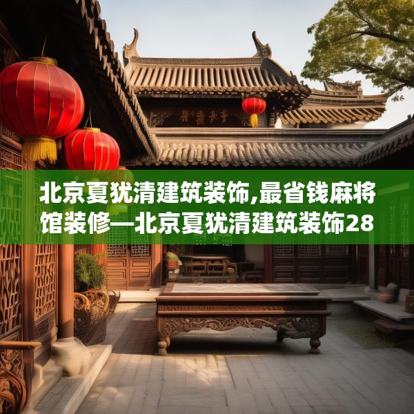 北京夏犹清建筑装饰,最省钱麻将馆装修—北京夏犹清建筑装饰287.a163b164c167fgy.174bnbn
