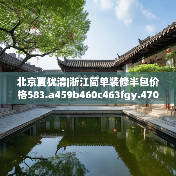 北京夏犹清|浙江简单装修半包价格583.a459b460c463fgy.470fdsfds