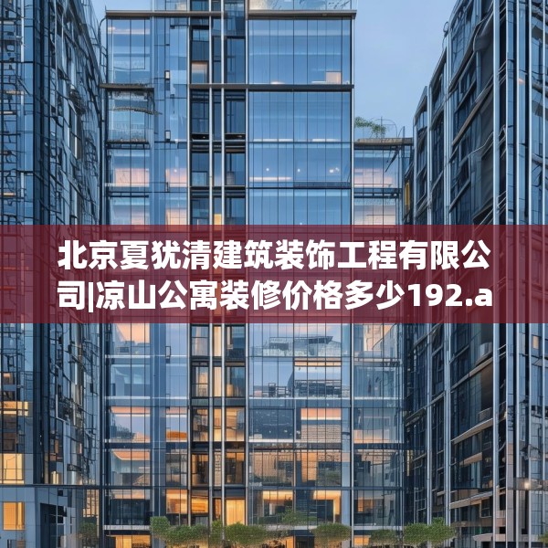 北京夏犹清建筑装饰工程有限公司|凉山公寓装修价格多少192.a68b69c72fgy.79lkjl