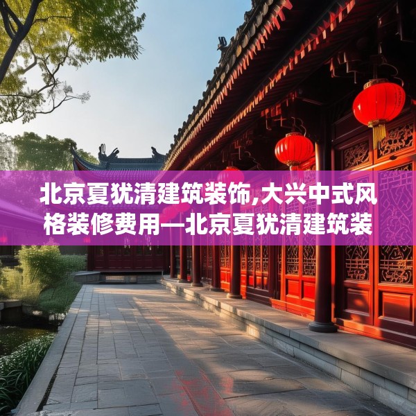 北京夏犹清建筑装饰,大兴中式风格装修费用—北京夏犹清建筑装饰150.a26b27c30fgy.37dsfds