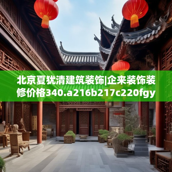 北京夏犹清建筑装饰|企来装饰装修价格340.a216b217c220fgy.227dewqe