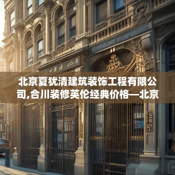 北京夏犹清建筑装饰工程有限公司,合川装修英伦经典价格—北京夏犹清建筑装饰工程有限公司401.a277b278c281fgy.288fds