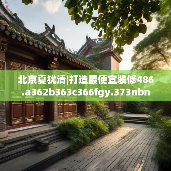 北京夏犹清|打造最便宜装修486.a362b363c366fgy.373nbn