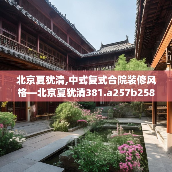 北京夏犹清,中式复式合院装修风格—北京夏犹清381.a257b258c261fgy.268uyk