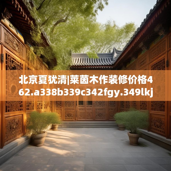 北京夏犹清|莱茵木作装修价格462.a338b339c342fgy.349lkjl