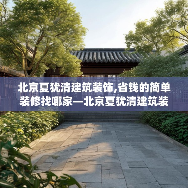 北京夏犹清建筑装饰,省钱的简单装修找哪家—北京夏犹清建筑装饰511.a387b388c391fgy.398fdsfds