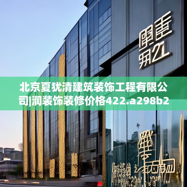 北京夏犹清建筑装饰工程有限公司|润装饰装修价格422.a298b299c302fgy.309wew