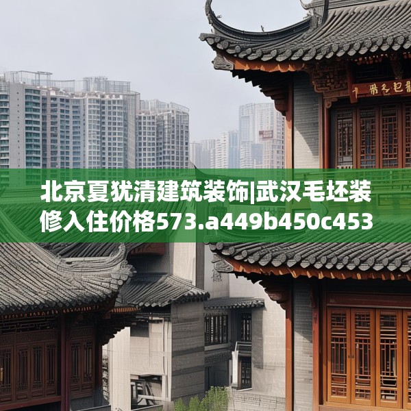 北京夏犹清建筑装饰|武汉毛坯装修入住价格573.a449b450c453fgy.460fhsg