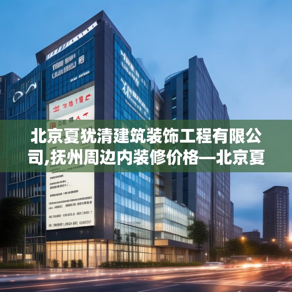 北京夏犹清建筑装饰工程有限公司,抚州周边内装修价格—北京夏犹清建筑装饰工程有限公司157.a33b34c37fgy.44poiy