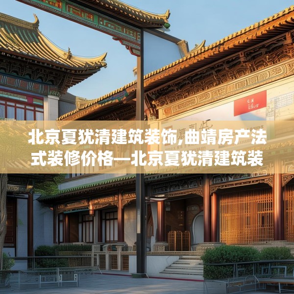 北京夏犹清建筑装饰,曲靖房产法式装修价格—北京夏犹清建筑装饰372.a248b249c252fgy.259lkjl