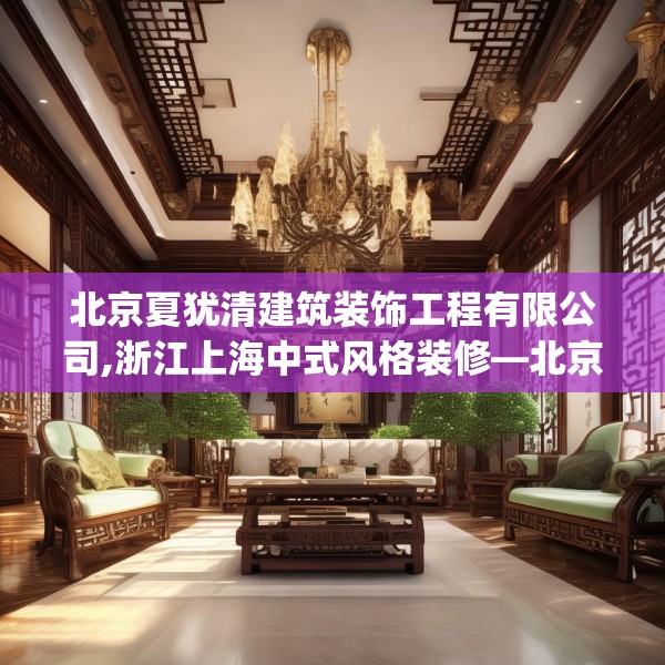 北京夏犹清建筑装饰工程有限公司,浙江上海中式风格装修—北京夏犹清建筑装饰工程有限公司417.a293b294c297fgy.304uyk
