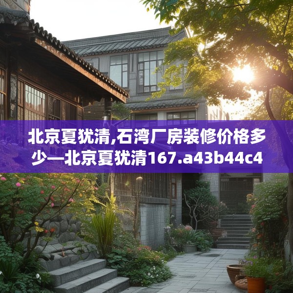 北京夏犹清,石湾厂房装修价格多少—北京夏犹清167.a43b44c47fgy.54fds