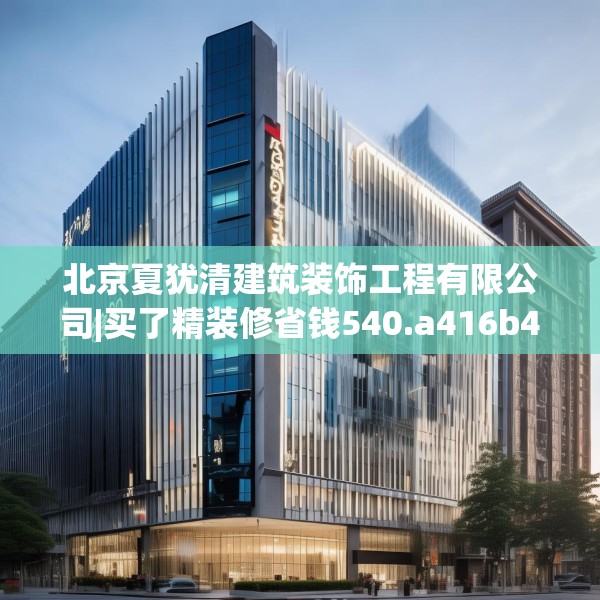 北京夏犹清建筑装饰工程有限公司|买了精装修省钱540.a416b417c420fgy.427nbn