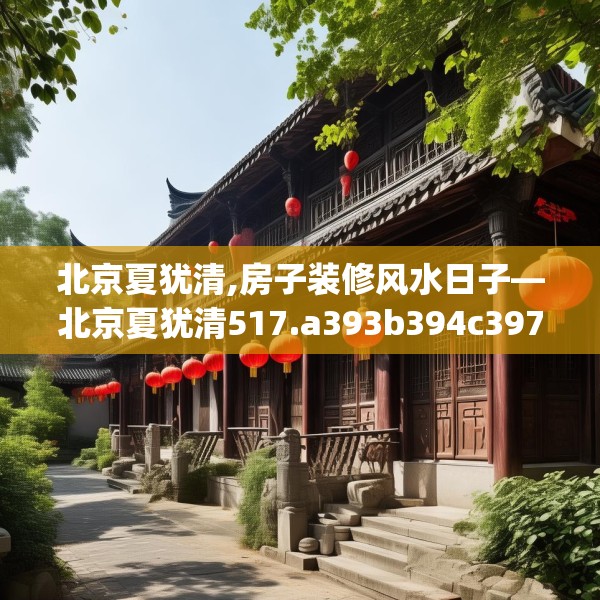 北京夏犹清,房子装修风水日子—北京夏犹清517.a393b394c397fgy.404poiy