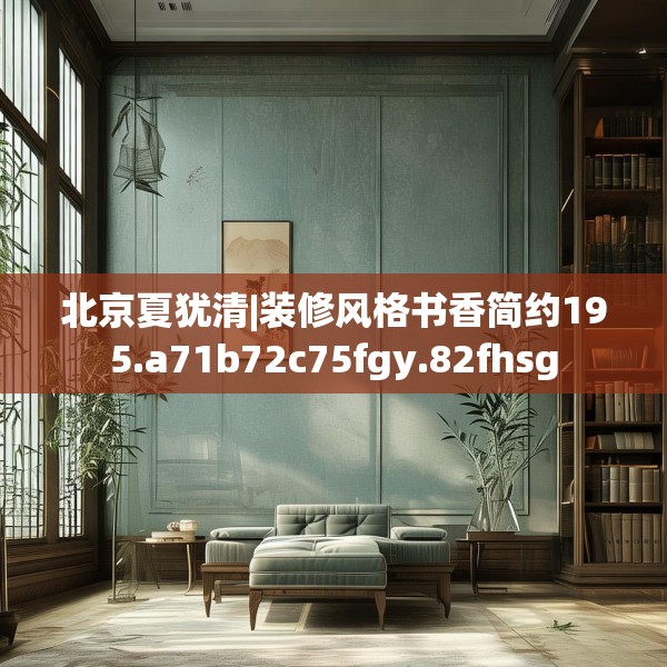 北京夏犹清|装修风格书香简约195.a71b72c75fgy.82fhsg
