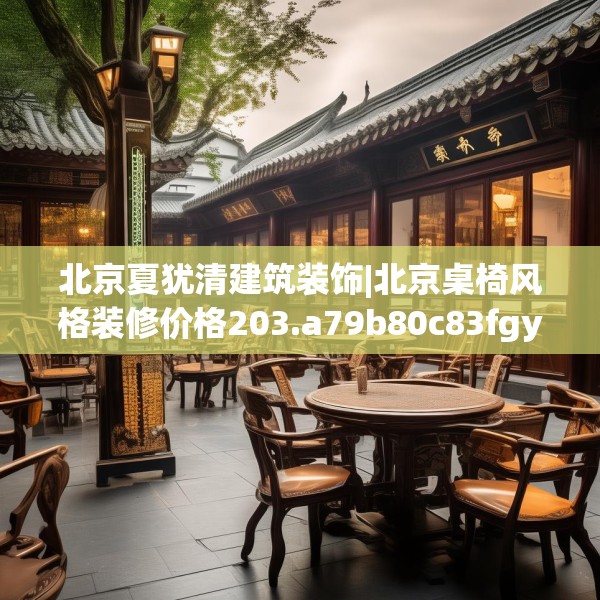 北京夏犹清建筑装饰|北京桌椅风格装修价格203.a79b80c83fgy.90fds
