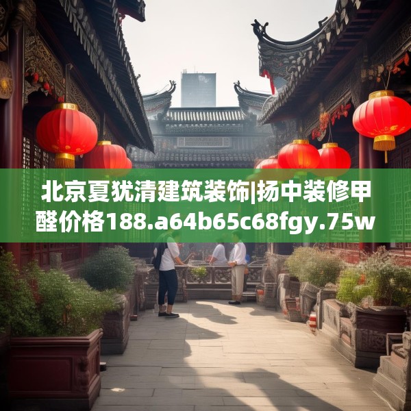 北京夏犹清建筑装饰|扬中装修甲醛价格188.a64b65c68fgy.75wew