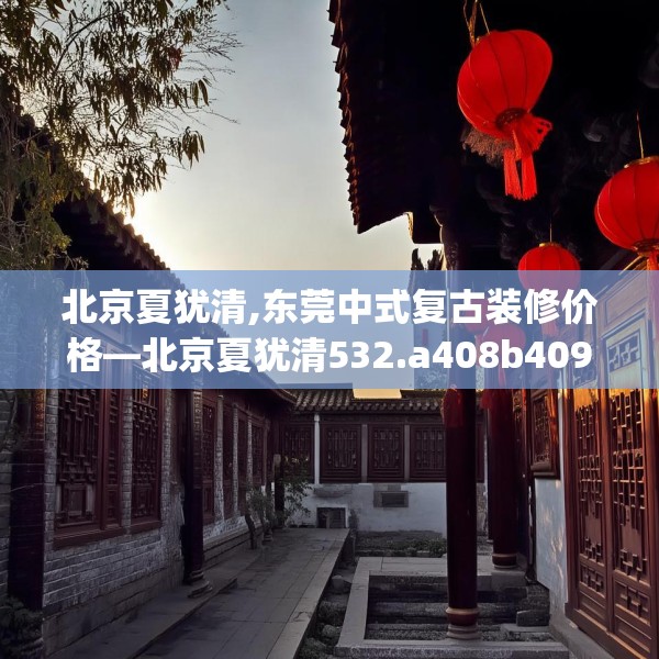 北京夏犹清,东莞中式复古装修价格—北京夏犹清532.a408b409c412fgy.419sdA