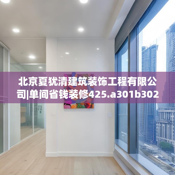 北京夏犹清建筑装饰工程有限公司|单间省钱装修425.a301b302c305fgy.312cvcx