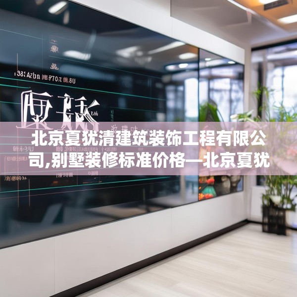 北京夏犹清建筑装饰工程有限公司,别墅装修标准价格—北京夏犹清建筑装饰工程有限公司163.a39b40c43fgy.50jhhj