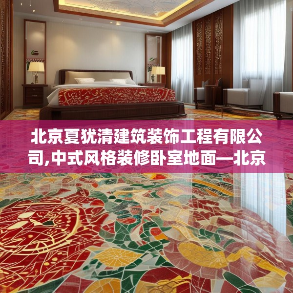 北京夏犹清建筑装饰工程有限公司,中式风格装修卧室地面—北京夏犹清建筑装饰工程有限公司175.a51b52c55fgy.62poiy